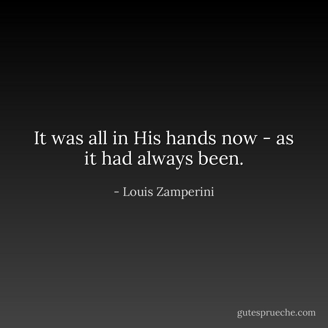 It was all in His hands now - as it had always been. - Louis Zamperini