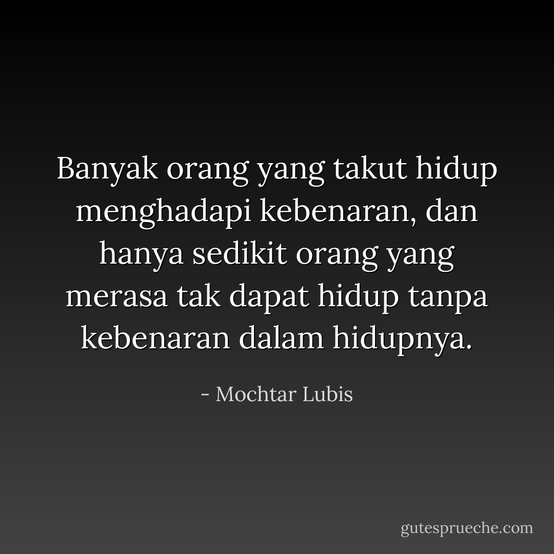 Banyak orang yang takut hidup menghadapi kebenaran, dan hanya sedikit orang yang merasa tak dapat hidup tanpa kebenaran dalam hidupnya. - Mochtar Lubis