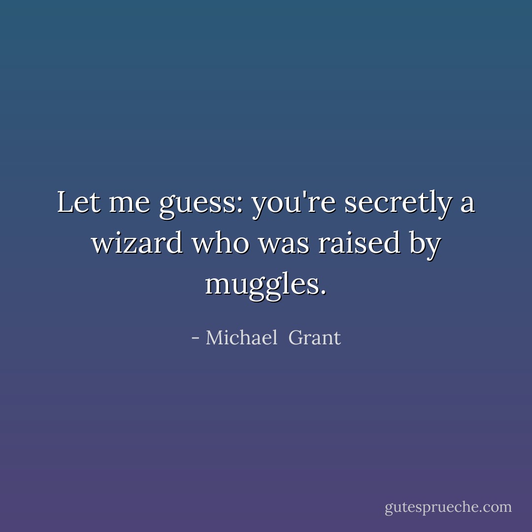 Let me guess: you're secretly a wizard who was raised by muggles. - Michael  Grant