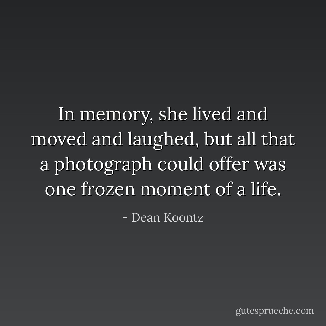 In memory, she lived and moved and laughed, but all that a photograph could offer was one frozen moment of a life. - Dean Koontz