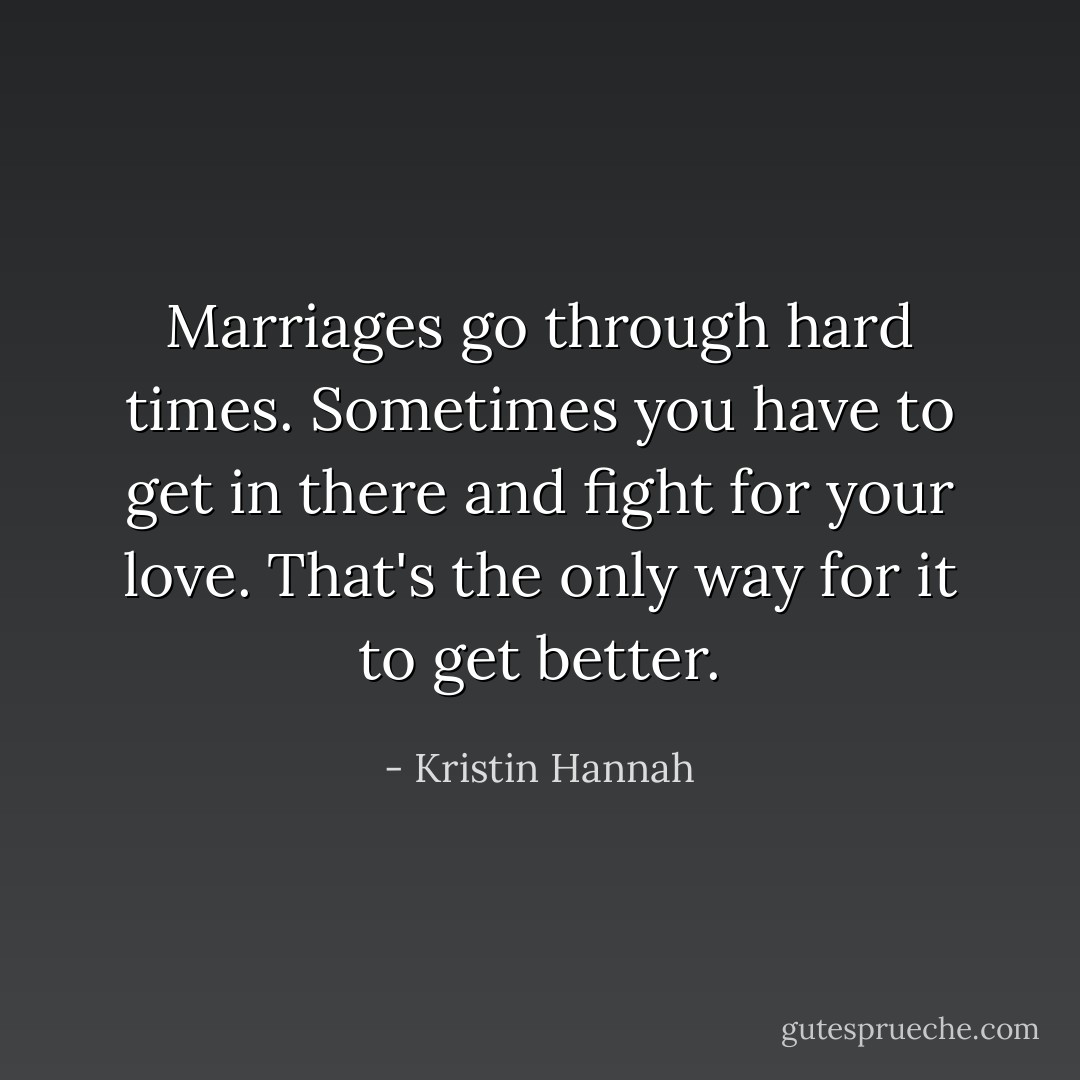 Marriages go through hard times. Sometimes you have to get in there and fight for your love. That's the only way for it to get better. - Kristin Hannah