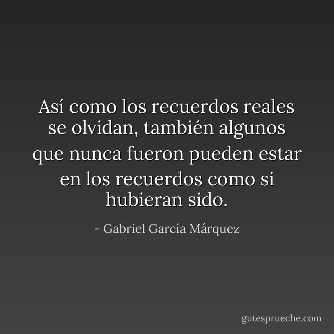 Así como los recuerdos reales se olvidan, también algunos que nunca fueron pueden estar en los recuerdos como si hubieran sido. - Gabriel García Márquez