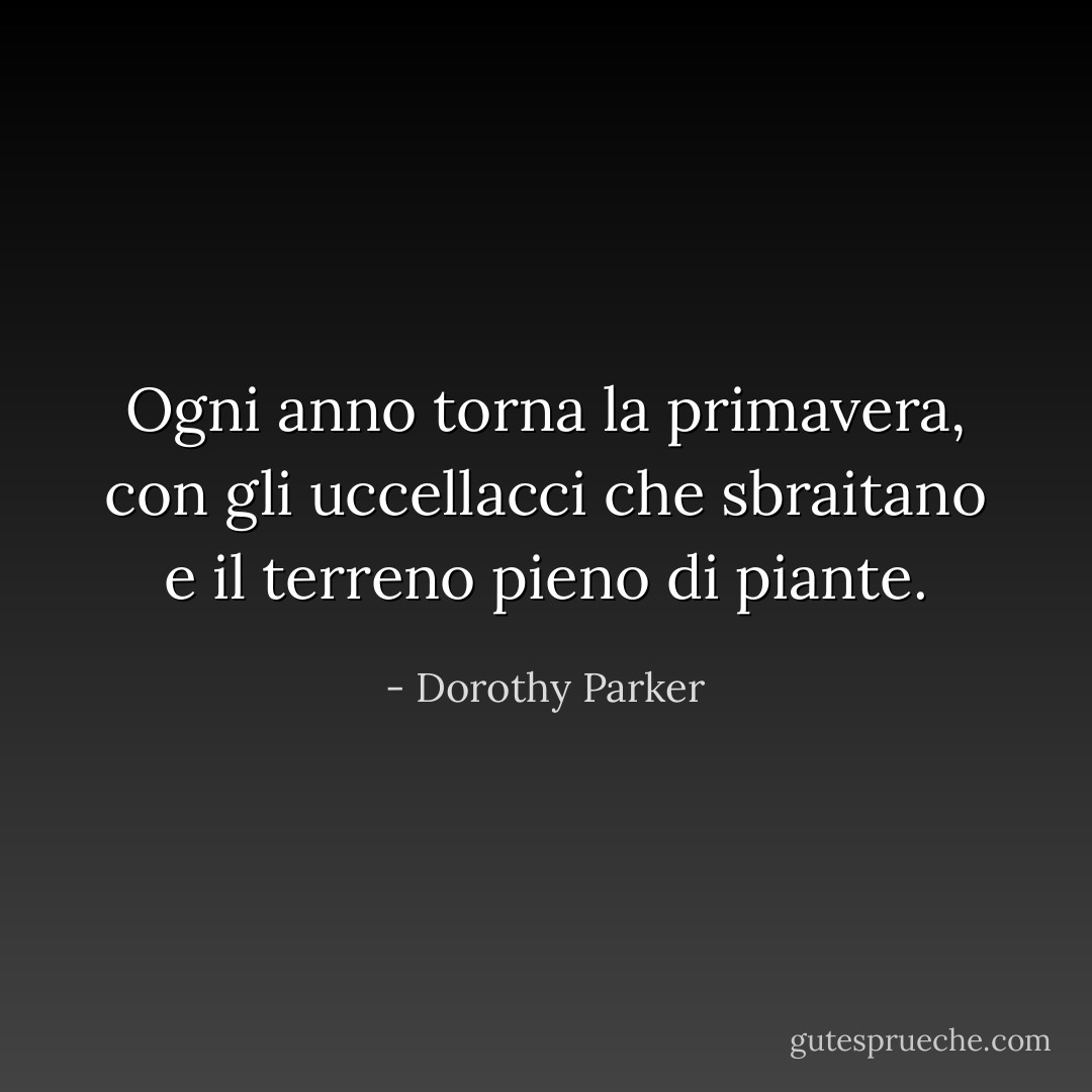 Ogni anno torna la primavera, con gli uccellacci che sbraitano e il terreno pieno di piante. - Dorothy Parker