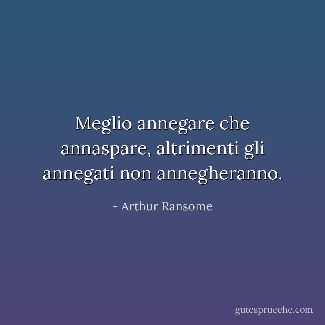 Meglio annegare che annaspare, altrimenti gli annegati non annegheranno. - Arthur Ransome