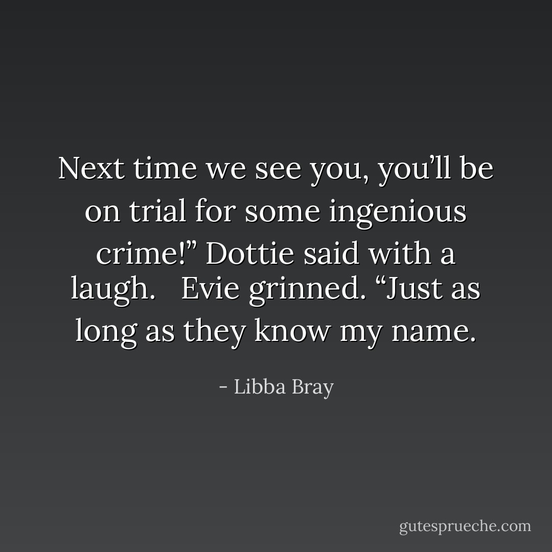 Next time we see you, you’ll be on trial for some ingenious crime!” Dottie said with a laugh. <br /><br />Evie grinned. “Just as long as they know my name. - Libba Bray