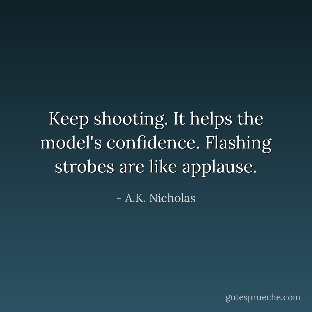 Keep shooting. It helps the model's confidence. Flashing strobes are like<br />applause. - A.K. Nicholas
