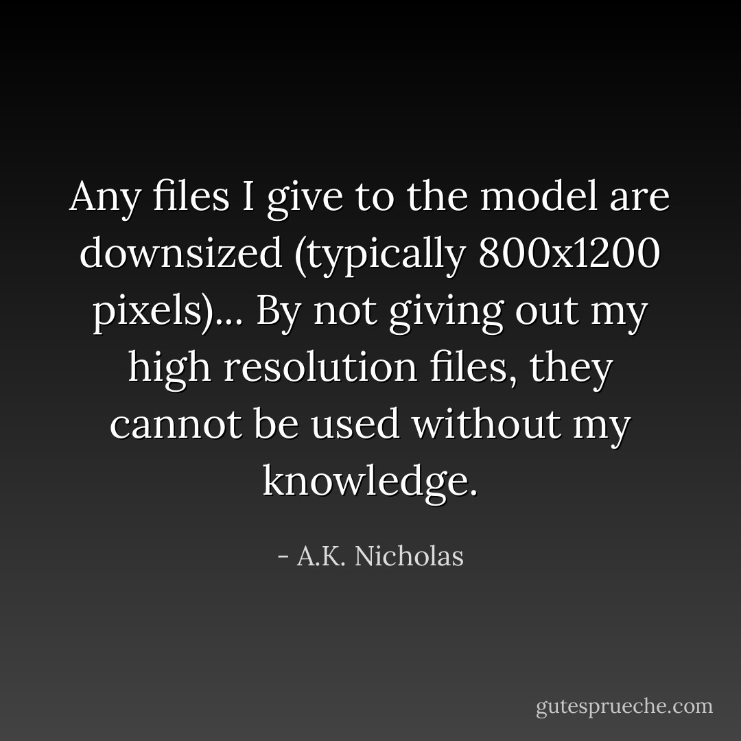 Any files I give to the model are downsized (typically 800x1200 pixels)... By not giving out my high resolution files, they cannot be used without my knowledge. - A.K. Nicholas