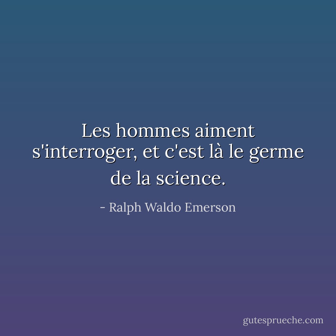 Les hommes aiment s'interroger, et c'est là le germe de la science. - Ralph Waldo Emerson