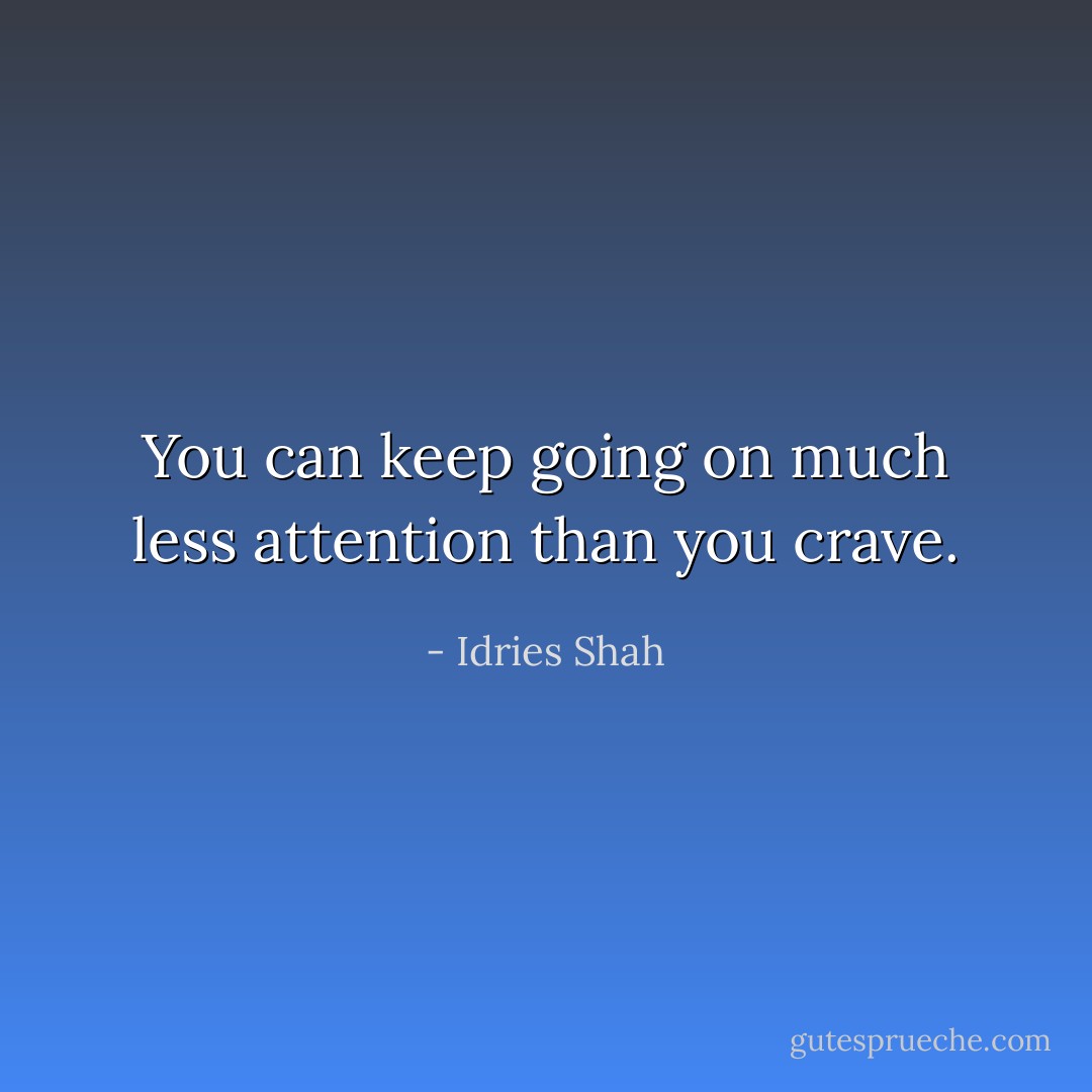 You can keep going on much less attention than you crave. - Idries Shah