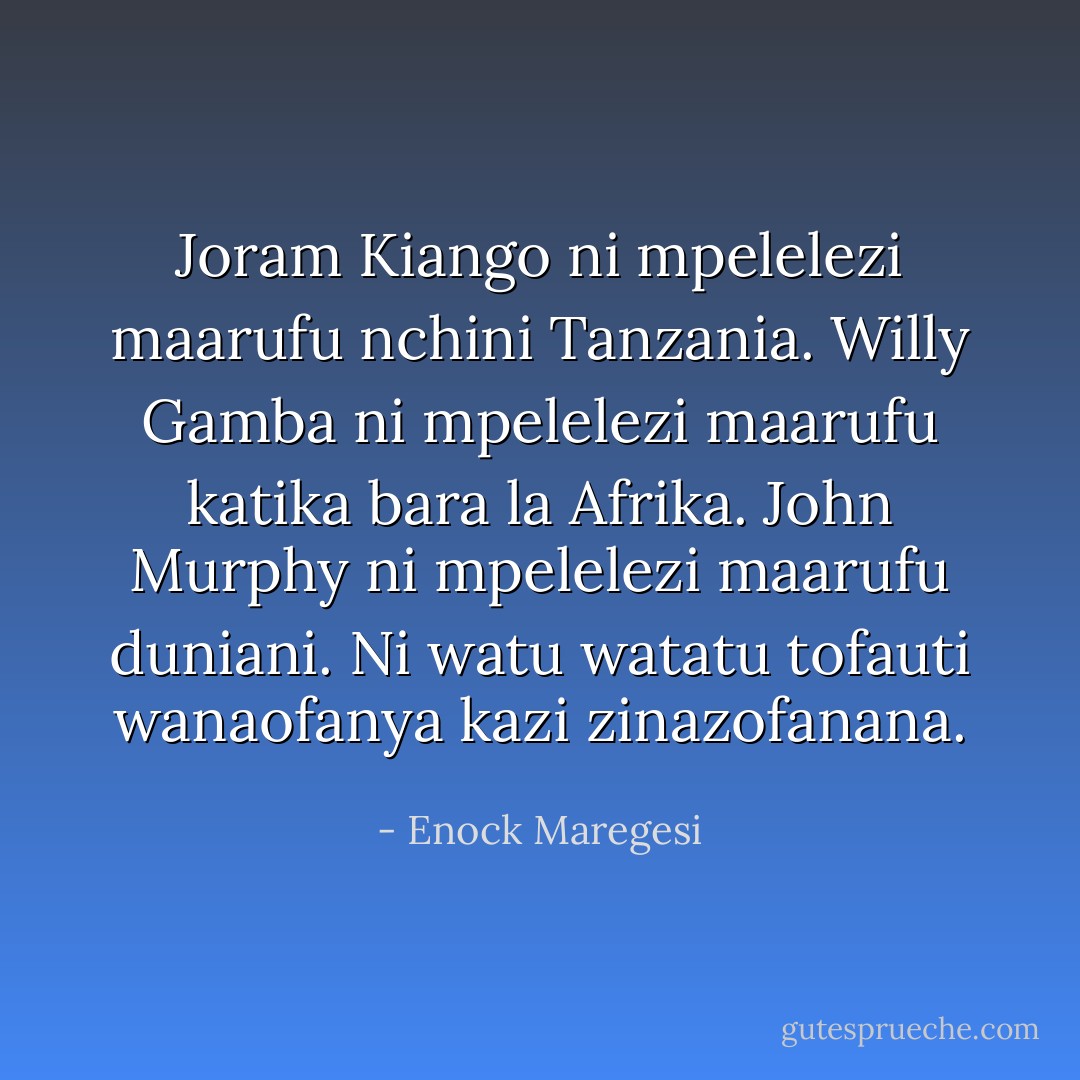 Joram Kiango ni mpelelezi maarufu nchini Tanzania. Willy Gamba ni mpelelezi maarufu katika bara la Afrika. John Murphy ni mpelelezi maarufu duniani. Ni watu watatu tofauti wanaofanya kazi zinazofanana. - Enock Maregesi