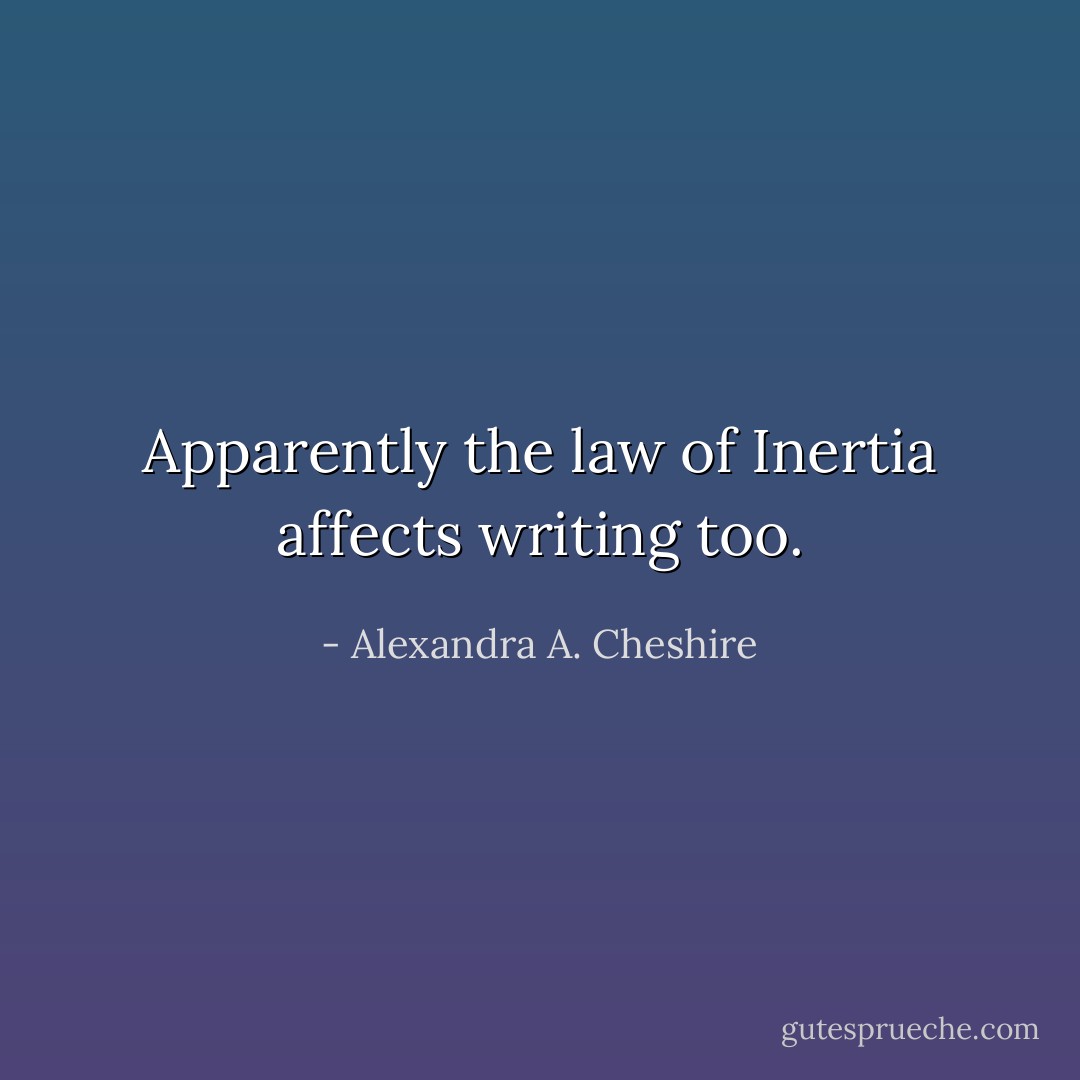 Apparently the law of Inertia affects writing too. - Alexandra A. Cheshire