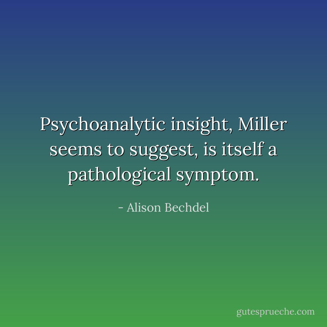 Psychoanalytic insight, Miller seems to suggest, is itself a pathological symptom. - Alison Bechdel