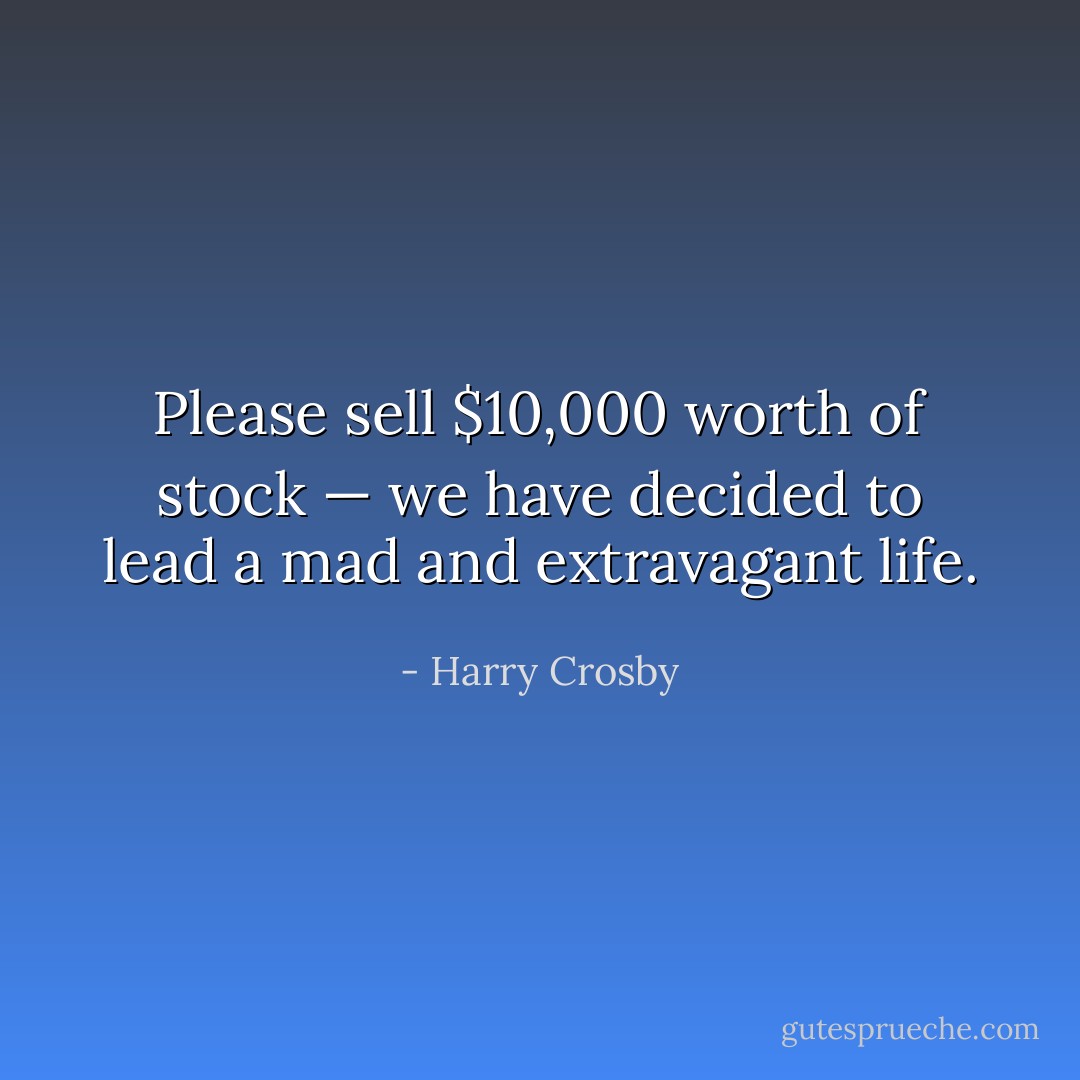 Please sell $10,000 worth of stock — we have decided to lead a mad and extravagant life. - Harry Crosby