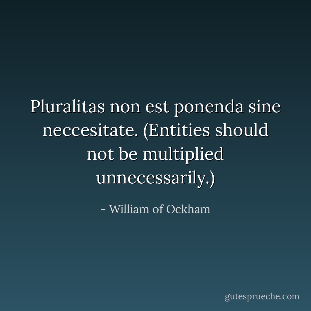 Pluralitas non est ponenda sine neccesitate. (Entities should not be multiplied unnecessarily.) - William of Ockham