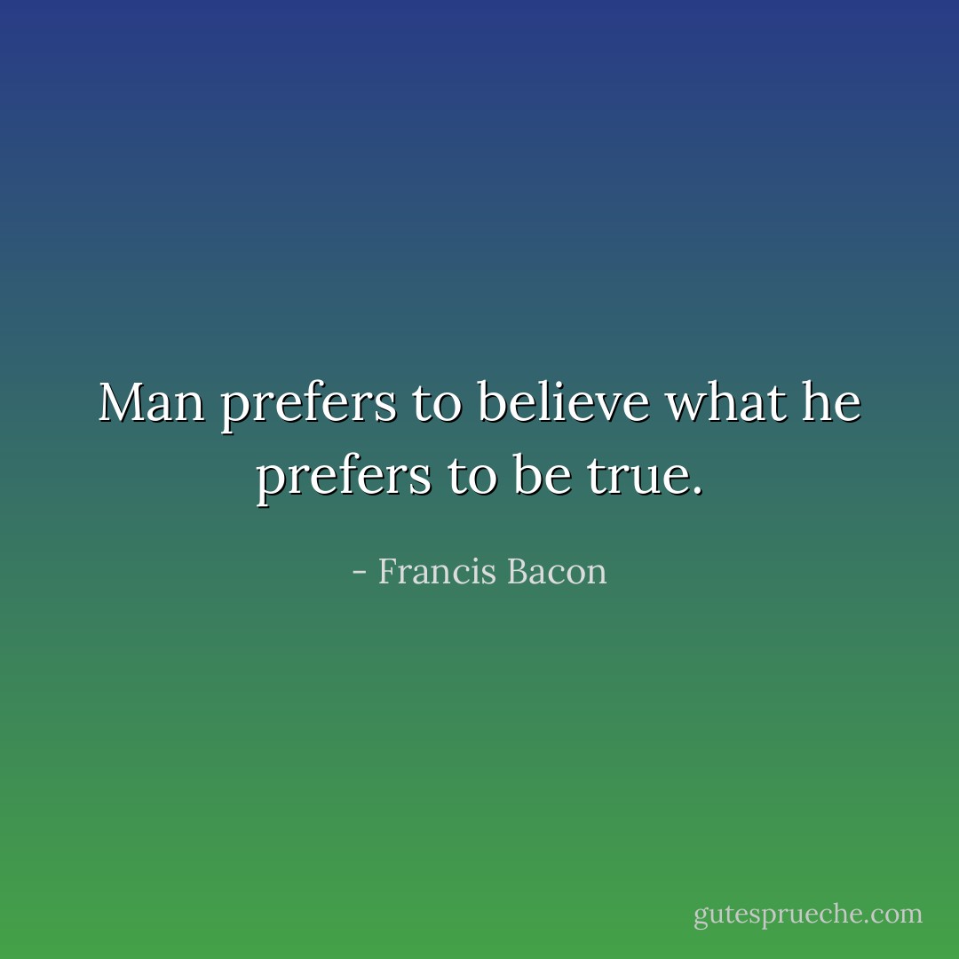 Man prefers to believe what he prefers to be true. - Francis Bacon