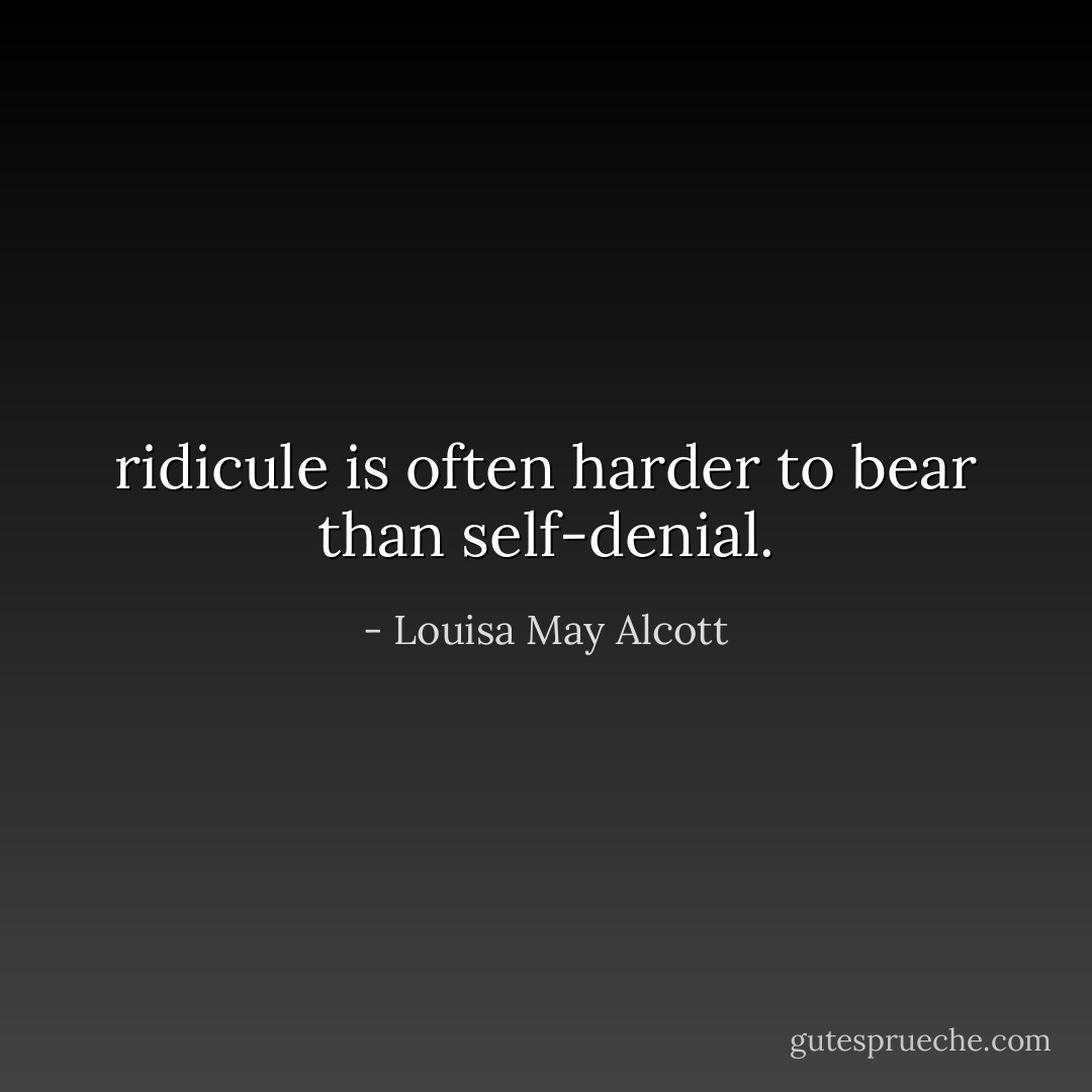 ridicule is often harder to bear than self-denial. - Louisa May Alcott
