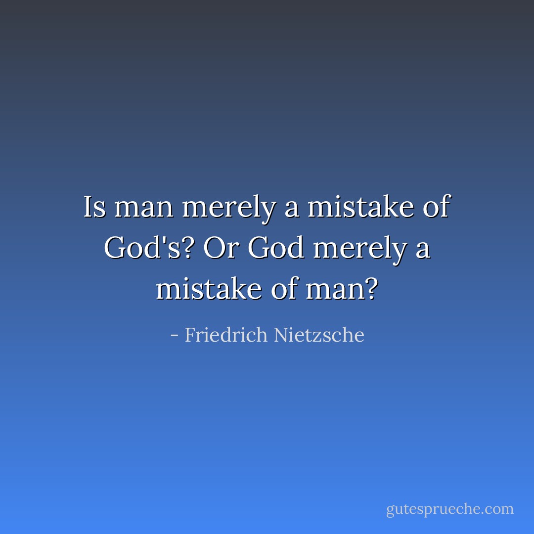 Is man merely a mistake of God's? Or God merely a mistake of man? - Friedrich Nietzsche