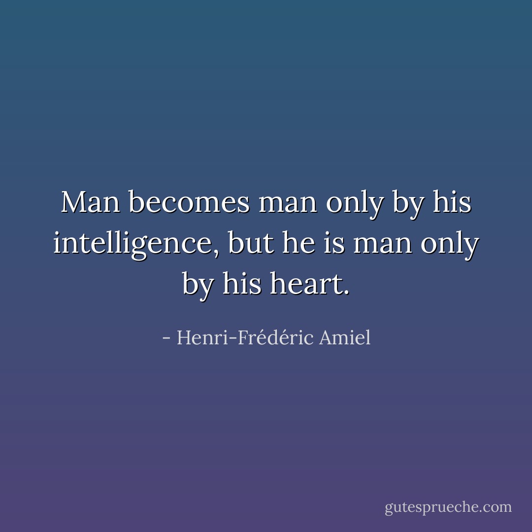Man becomes man only by his intelligence, but he is man only by his heart. - Henri-Frédéric Amiel
