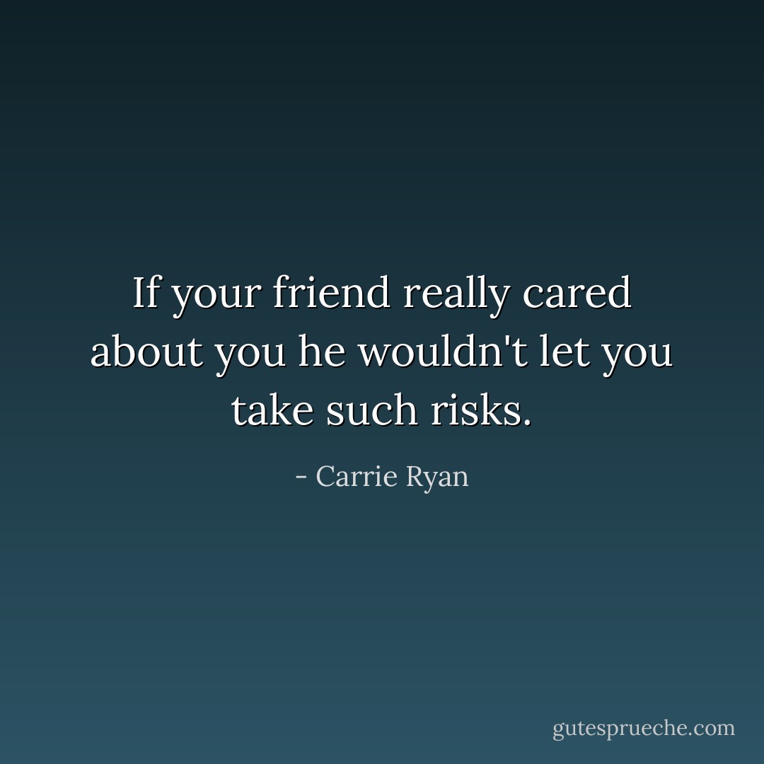 If your friend really cared about you he wouldn't let you take such risks. - Carrie Ryan