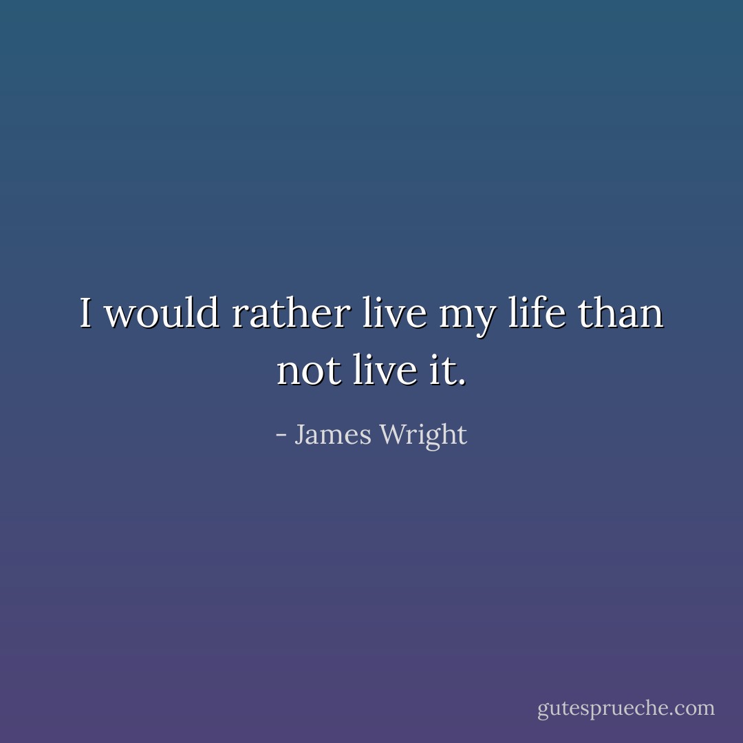 I would rather live my life than not live it. - James Wright