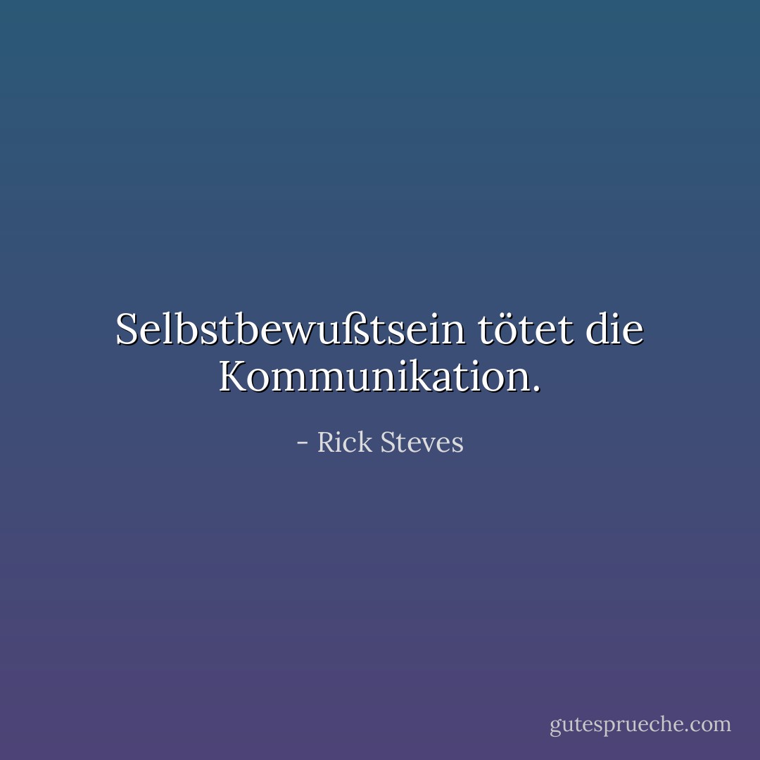 Selbstbewußtsein tötet die Kommunikation. - Rick Steves<