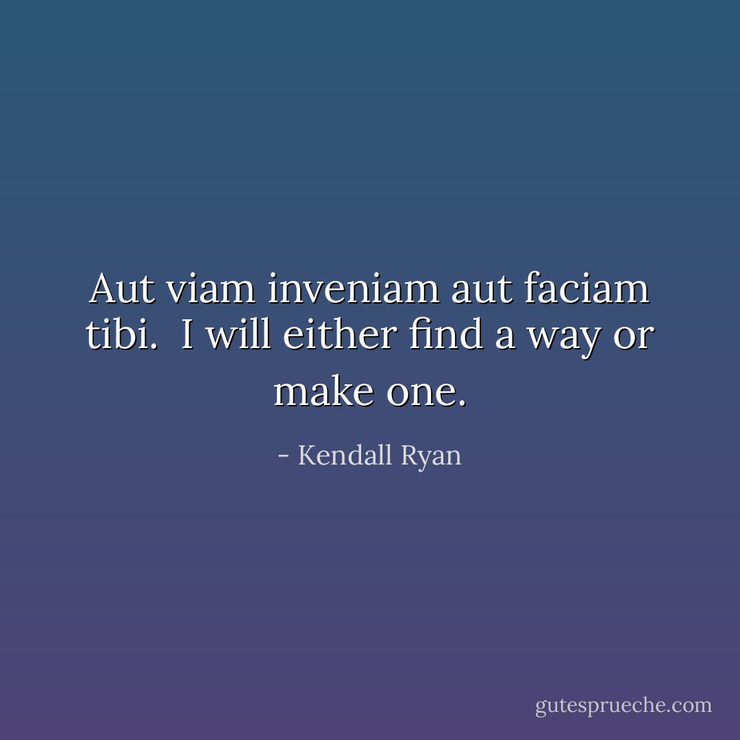 Aut viam inveniam aut faciam tibi.<br /><br />I will either find a way or make one. - Kendall Ryan