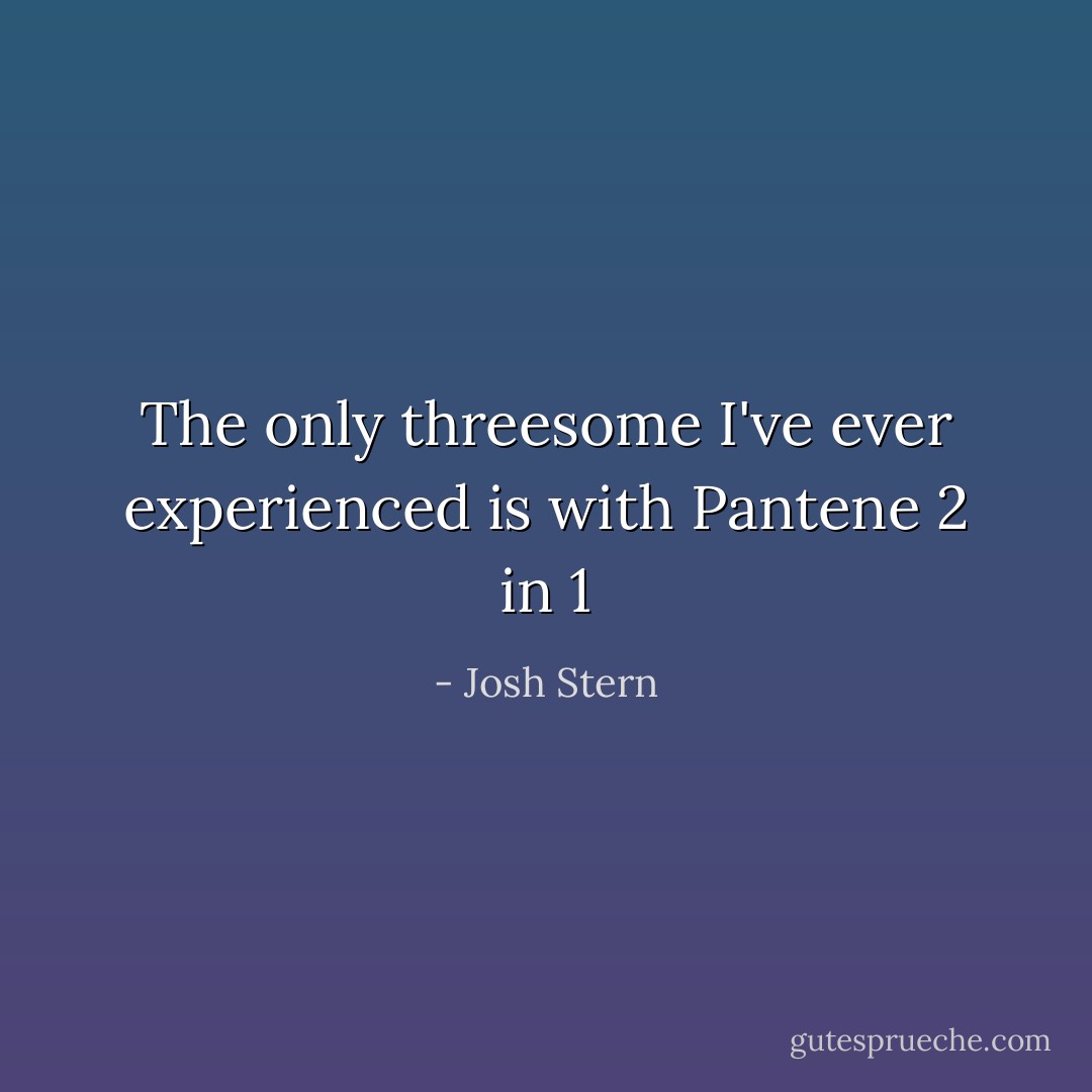 The only threesome I've ever experienced is with Pantene 2 in 1 - Josh Stern