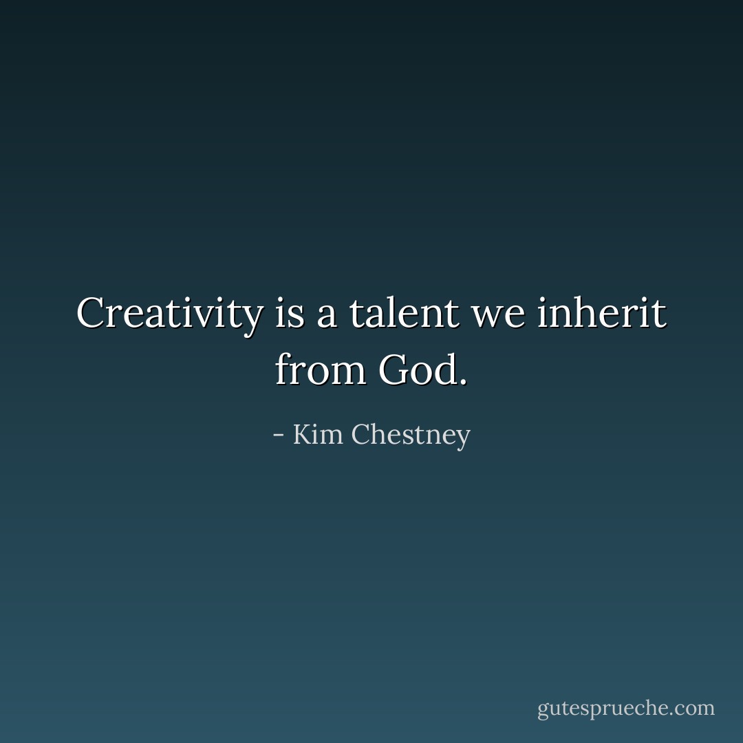 Creativity is a talent we inherit from God. - Kim Chestney