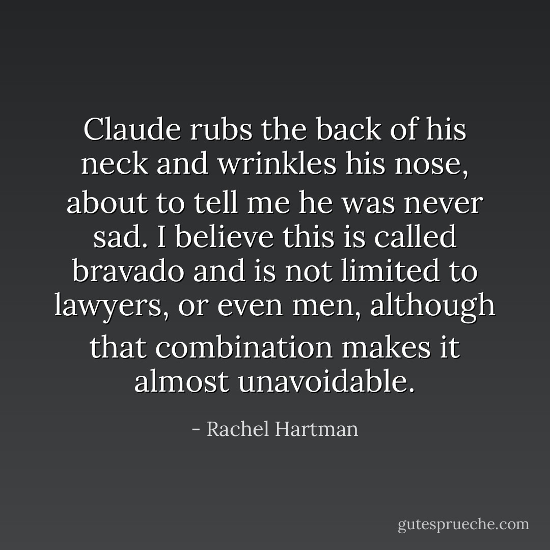 Claude rubs the back of his neck and wrinkles his nose, about to tell me he was never sad. I believe this is called bravado and is not limited to lawyers, or even men, although that combination makes it almost unavoidable. - Rachel Hartman