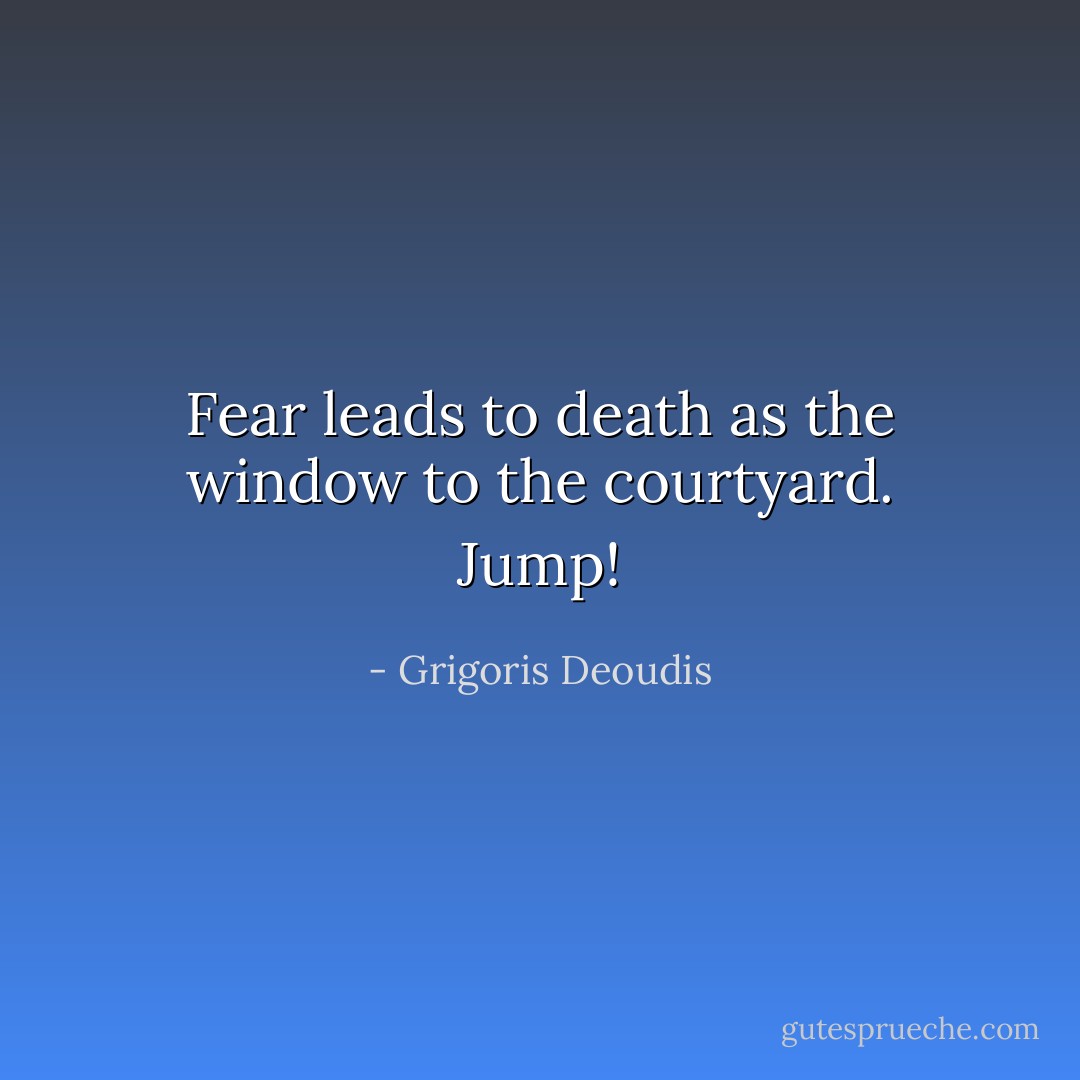 Fear leads to death as the window to the courtyard. Jump! - Grigoris Deoudis