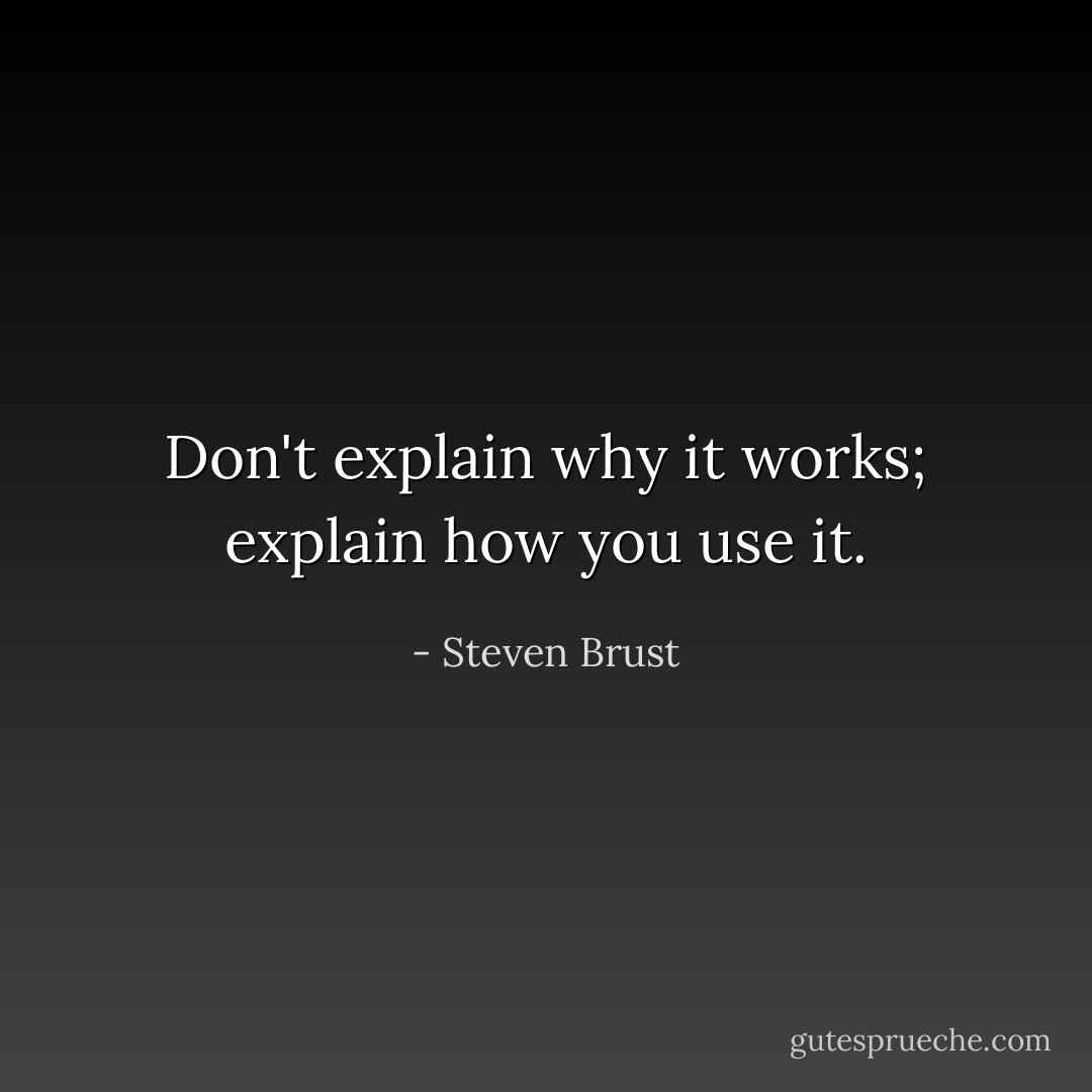 Don't explain why it works; explain how you use it. - Steven Brust