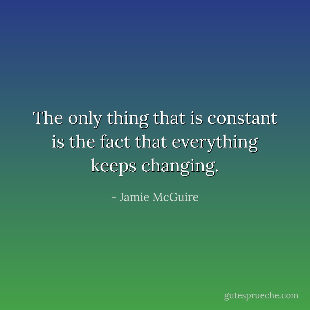 The only thing that is constant is the fact that everything keeps changing. - Jamie McGuire