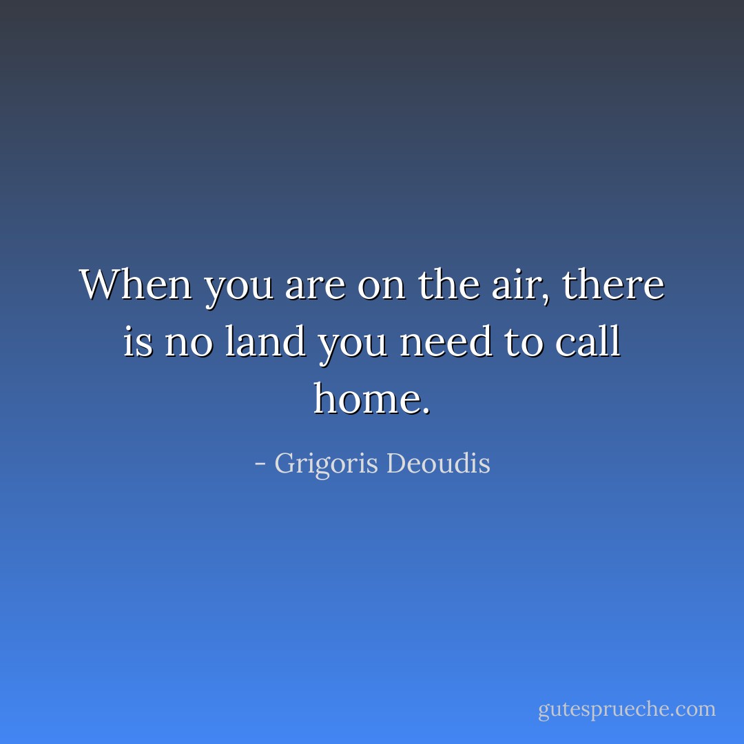 When you are on the air, there is no land you need to call home. - Grigoris Deoudis
