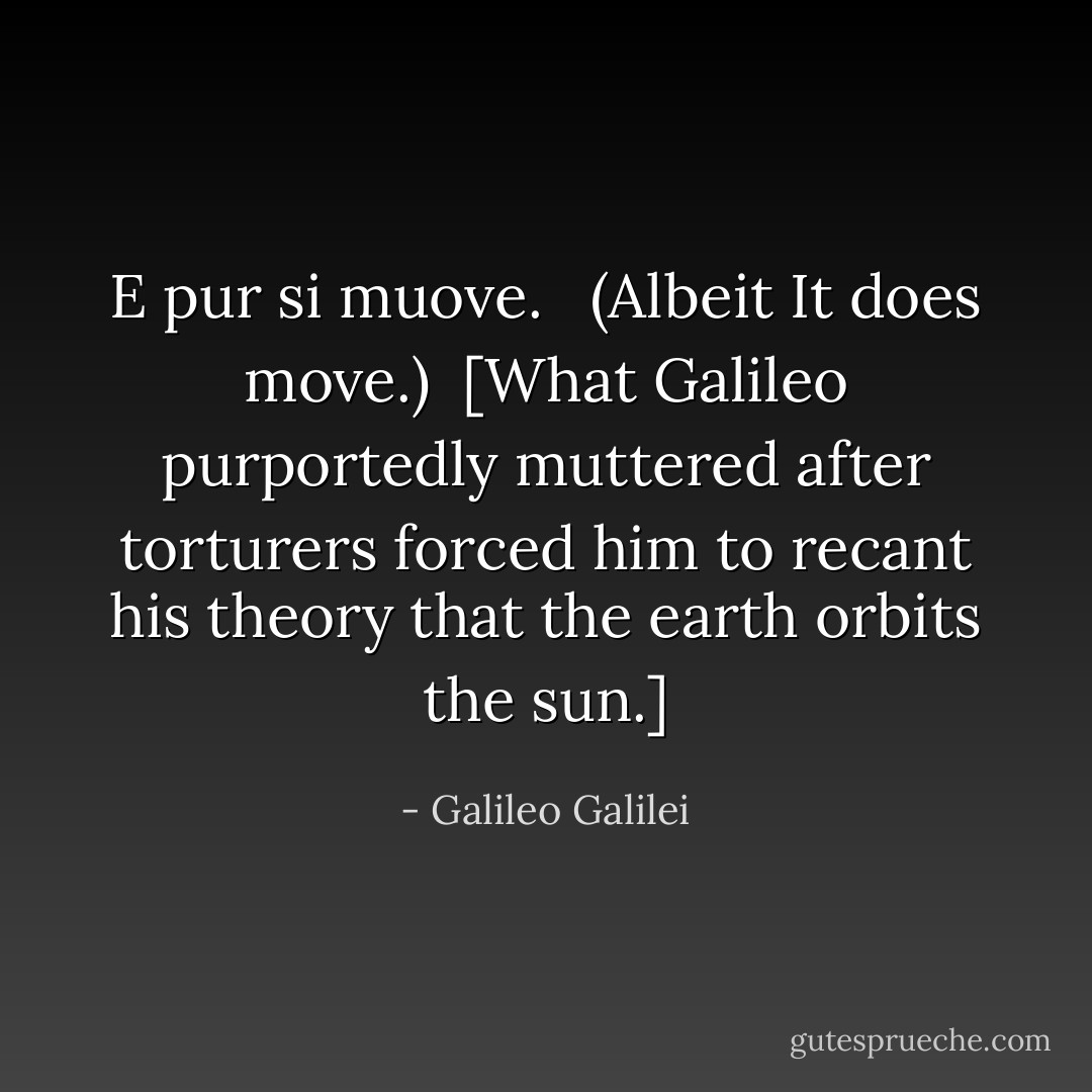 E pur si muove. <br /><br />(Albeit It does move.)<br /><br />[<i>What Galileo purportedly muttered after torturers forced him to recant his theory that the earth orbits the sun</i>.] - Galileo Galilei