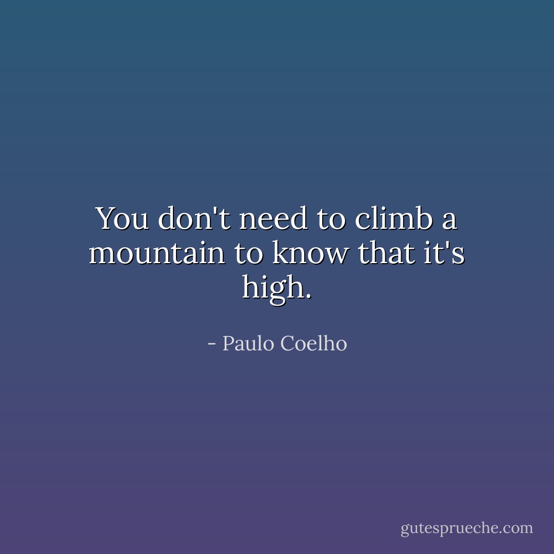 You don't need to climb a mountain to know that it's high. - Paulo Coelho