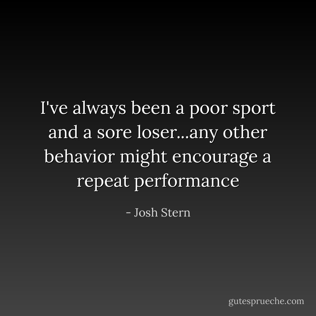 I've always been a poor sport and a sore loser...any other behavior might encourage a repeat performance - Josh Stern