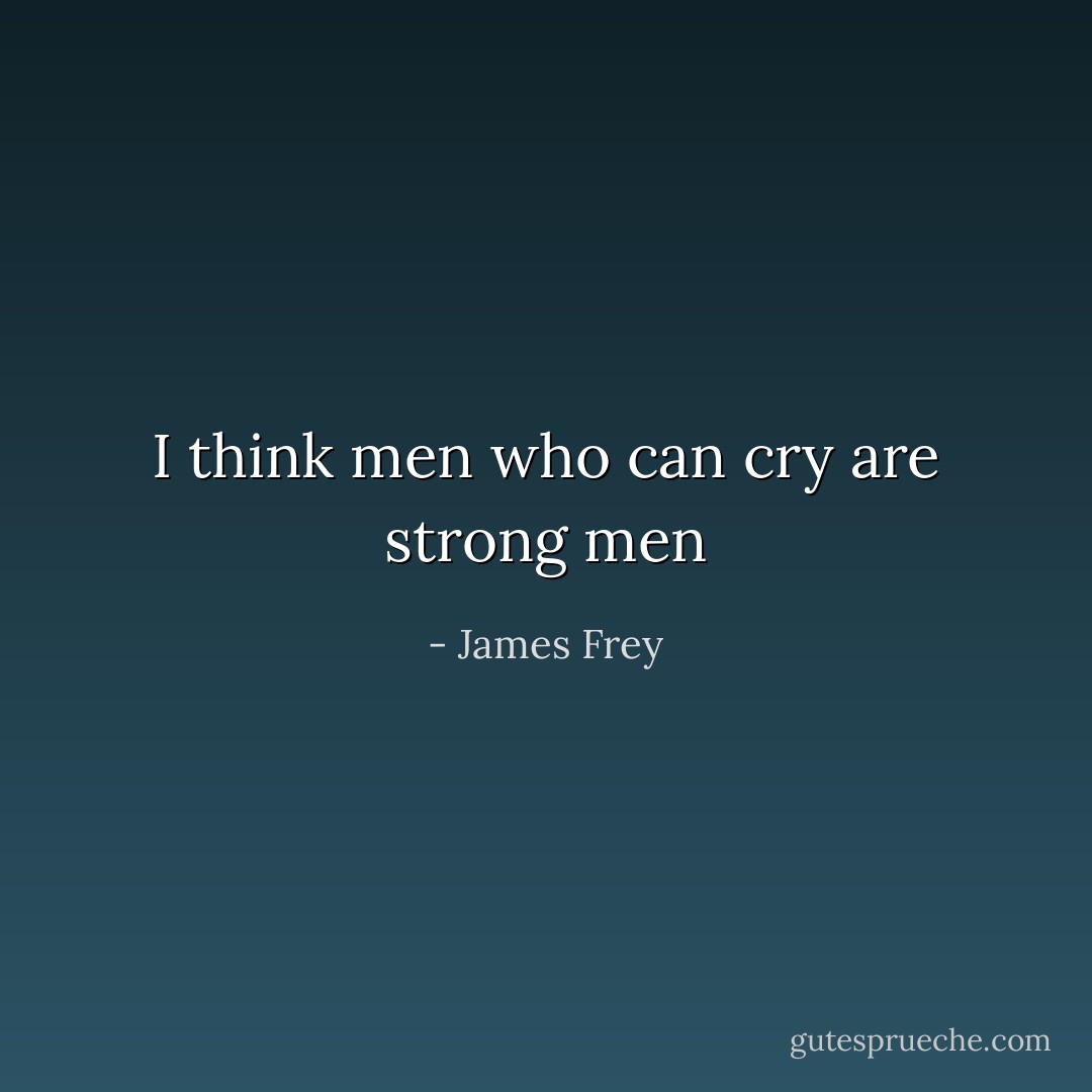 I think men who can cry are strong men - James Frey