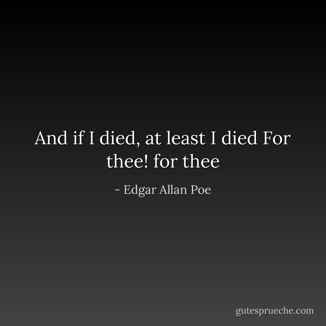 And if I died, at least I died<br />For thee! for thee - Edgar Allan Poe