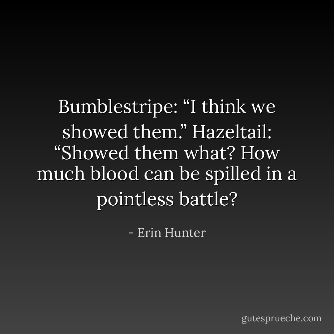 Bumblestripe: “I think we showed them.”<br />Hazeltail: “Showed them what? How much blood can be spilled in a pointless battle? - Erin Hunter