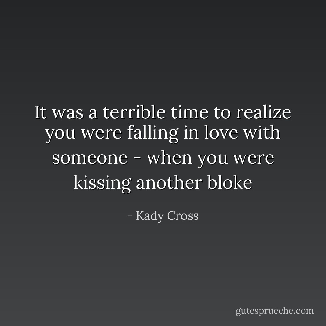It was a terrible time to realize you were falling in love with someone - when you were kissing another bloke - Kady Cross