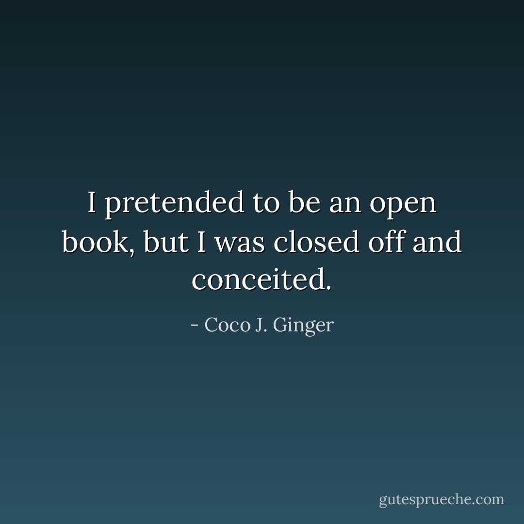 I pretended to be an open book, but I was closed off and conceited. - Coco J. Ginger