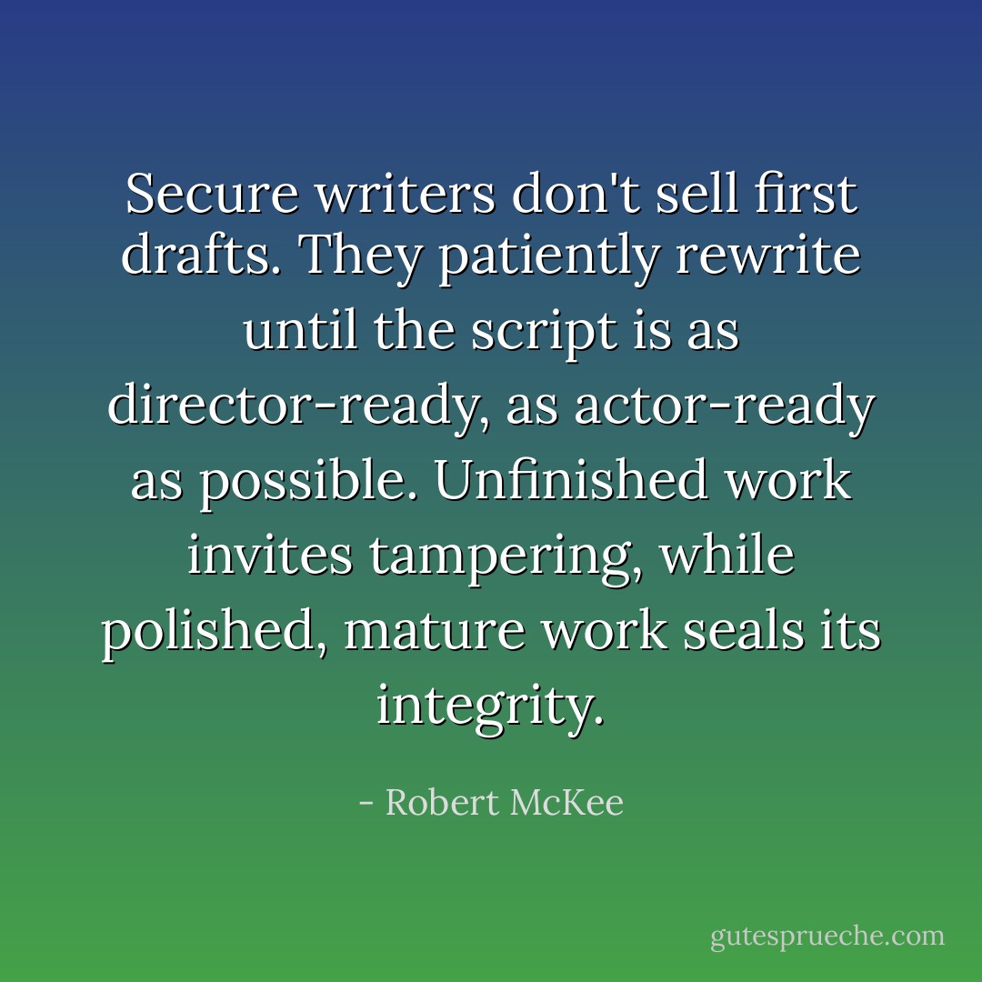 Secure writers don't sell first drafts. They patiently rewrite until the script is as director-ready, as actor-ready as possible. Unfinished work invites tampering, while polished, mature work seals its integrity. - Robert McKee