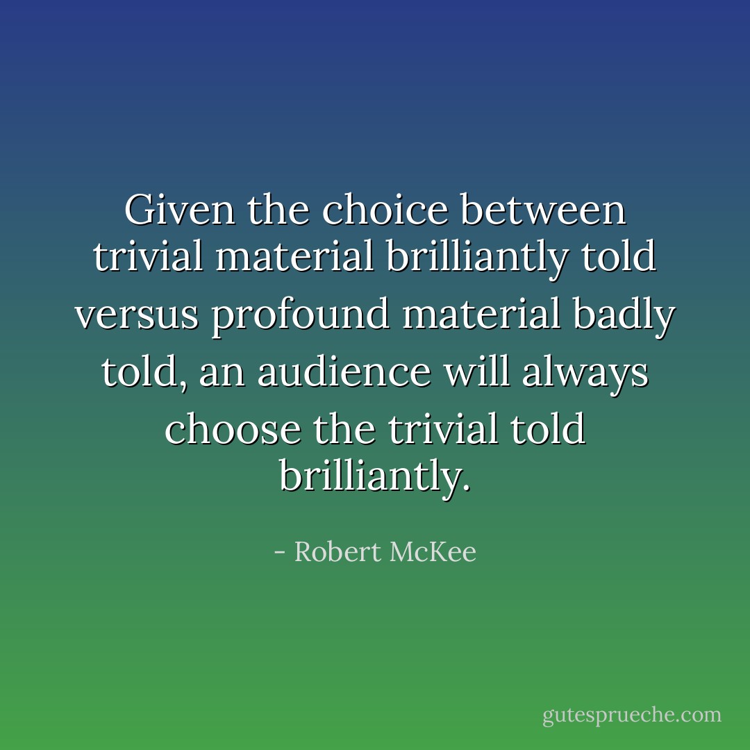 Given the choice between trivial material brilliantly told versus profound material badly told, an audience will always choose the trivial told brilliantly. - Robert McKee
