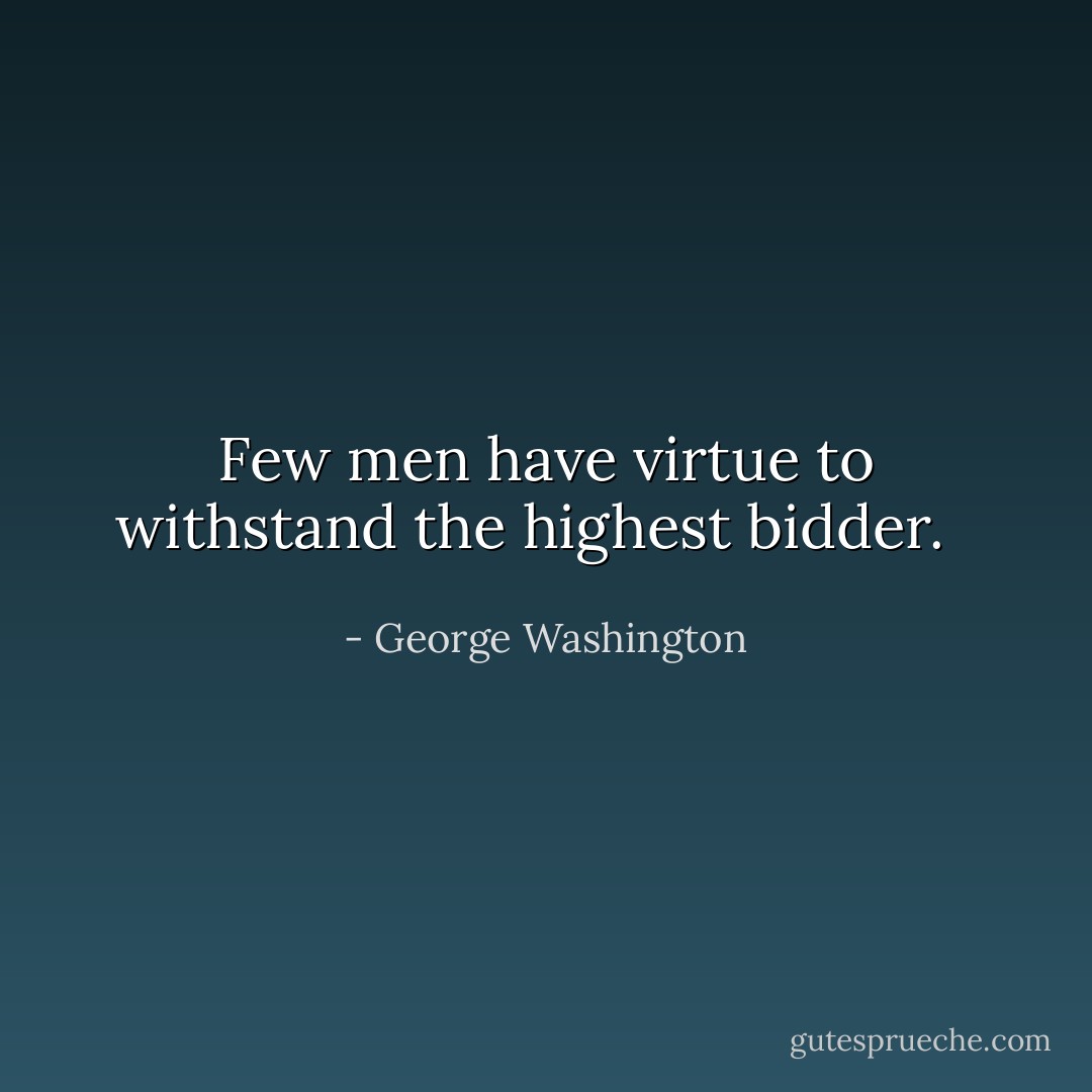 Few men have virtue to withstand the highest bidder. <br /> - George Washington