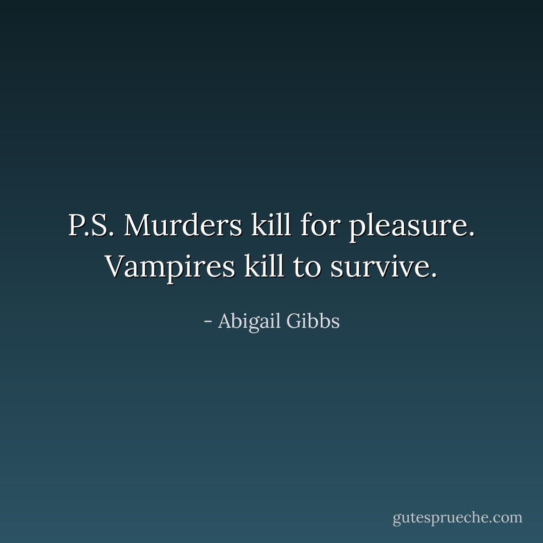 P.S. Murders kill for pleasure.<br />Vampires kill to survive. - Abigail Gibbs