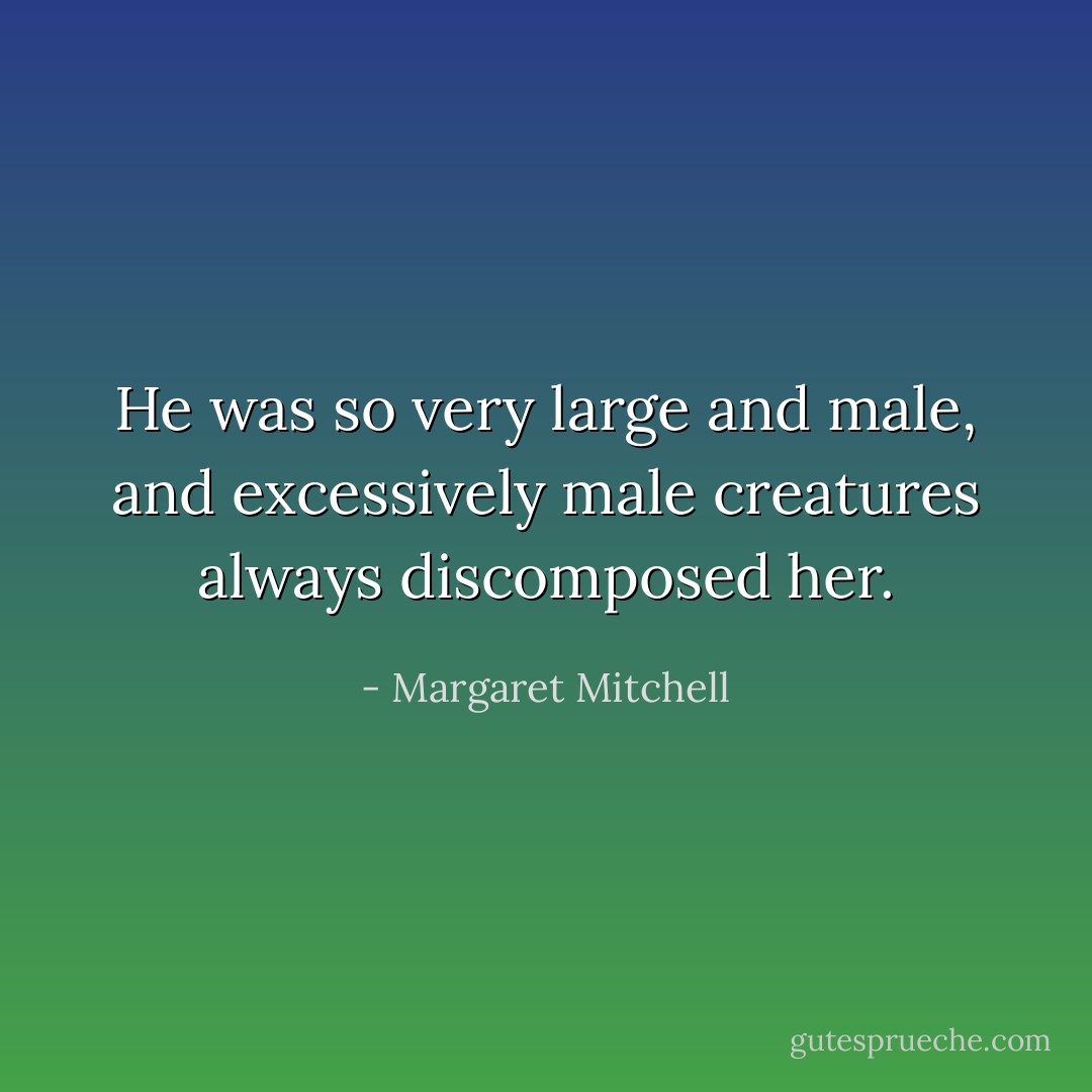 He was so very large and male, and excessively male creatures always discomposed her. - Margaret Mitchell