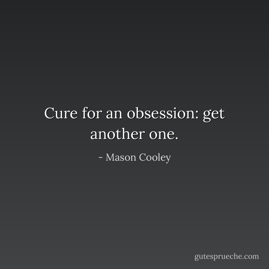 Cure for an obsession: get another one. - Mason Cooley