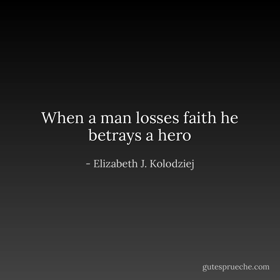 When a man losses faith he betrays a hero - Elizabeth J. Kolodziej