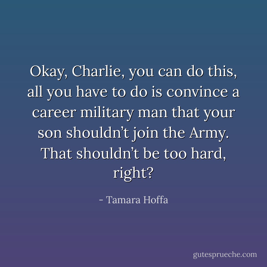 Okay, Charlie, you can do this, all you have to do is convince a career military man that your son shouldn’t join the Army. That shouldn’t be too hard, right? - Tamara Hoffa