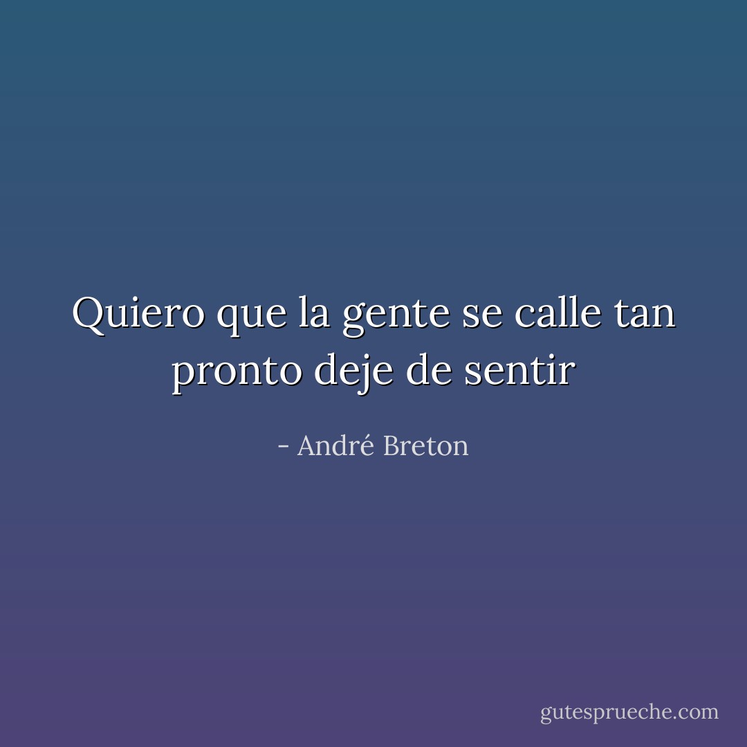 Quiero que la gente se calle tan pronto deje de sentir - André Breton